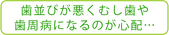 歯並びが悪くむし歯や歯周病になるのが心配…